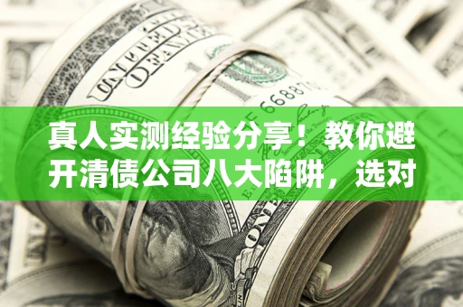 济南真人实测经验分享！教你避开清债公司八大陷阱，选对机构少走十年弯路