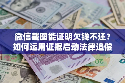 济南微信截图能证明欠钱不还？如何运用证据启动法律追偿程序？