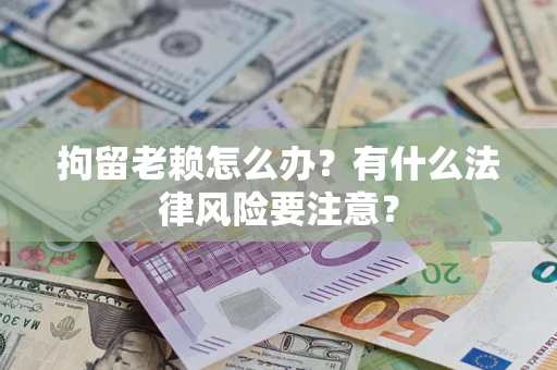 济南拘留老赖怎么办？有什么法律风险要注意？