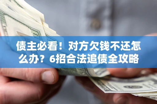 济南债主必看！对方欠钱不还怎么办？6招合法追债全攻略