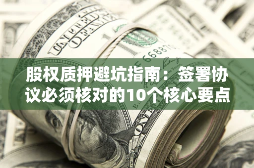 济南股权质押避坑指南:签署协议必须核对的10个核心要点 济南股权质押避坑指南:签署协议必须核对的10个核心要点