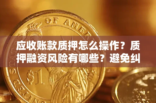 济南应收账款质押怎么操作？质押融资风险有哪些？避免纠纷高效融资技巧