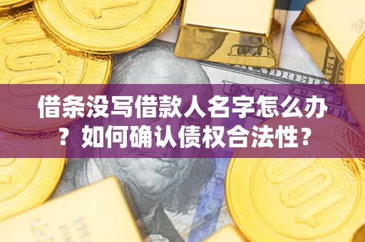 济南借条没写借款人名字怎么办？如何确认债权合法性？