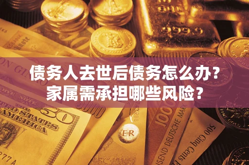 济南债务人去世后债务怎么办？家属需承担哪些风险？
