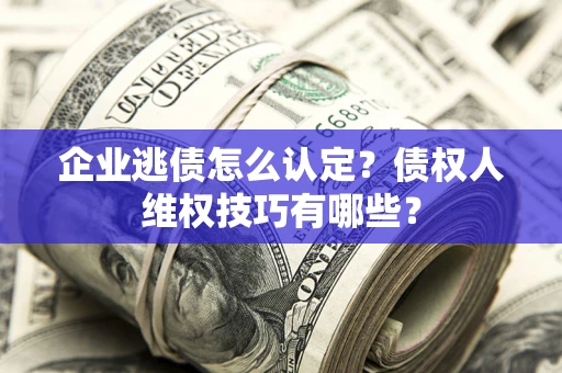济南企业逃债怎么认定？债权人维权技巧有哪些？