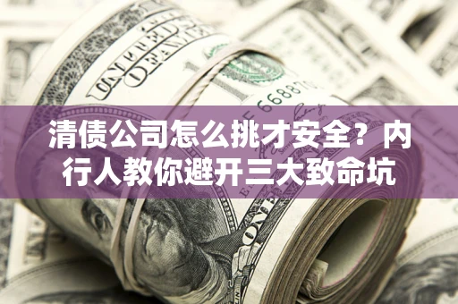 济南清债公司怎么挑才安全?内行人教你避开三大致命坑 济南清债公司怎么挑才安全?内行人教你避开三大致命坑