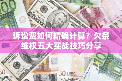济南诉讼费如何精确计算？欠条维权五大实战技巧分享