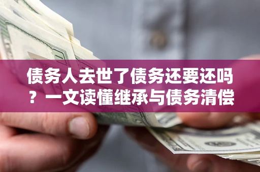 济南债务人去世了债务还要还吗？一文读懂继承与债务清偿
