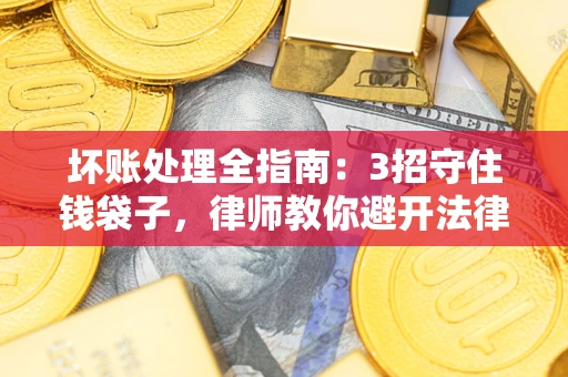 济南坏账处理全指南：3招守住钱袋子，律师教你避开法律雷区