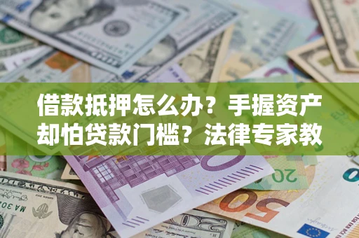 济南借款抵押怎么办？手握资产却怕贷款门槛？法律专家教你办抵押不踩坑