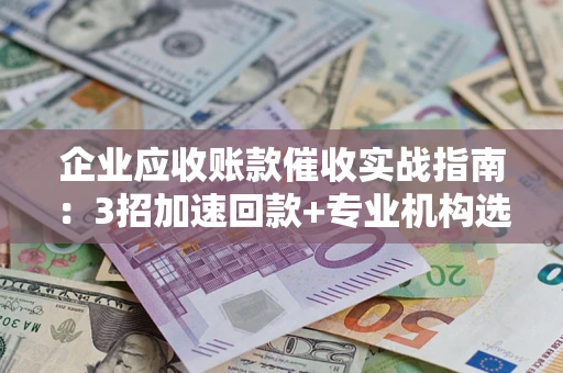 济南企业应收账款催收实战指南：3招加速回款+专业机构选择避坑