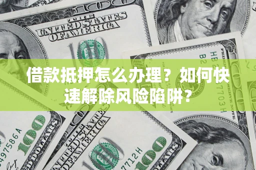 济南借款抵押怎么办理？如何快速解除风险陷阱？