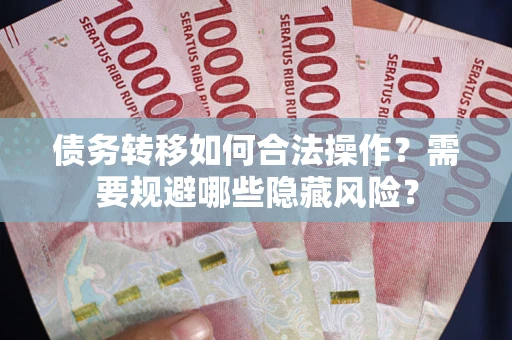 济南债务转移如何合法操作？需要规避哪些隐藏风险？