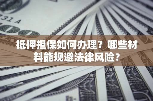 济南抵押担保如何办理？哪些材料能规避法律风险？