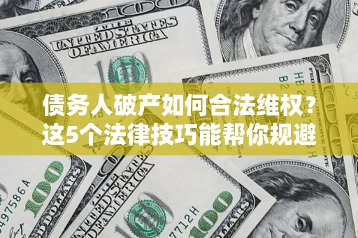 济南债务人破产如何合法维权？这5个法律技巧能帮你规避风险
