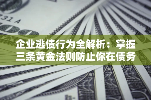 济南企业逃债行为全解析：掌握三条黄金法则防止你在债务乱局中“踩雷”