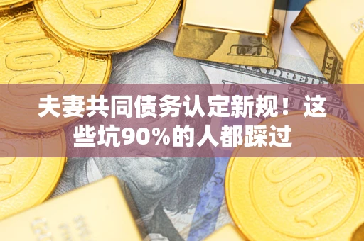 济南夫妻共同债务认定新规！这些坑90%的人都踩过