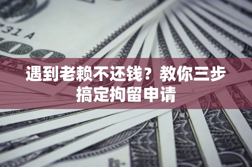 济南遇到老赖不还钱？教你三步搞定拘留申请