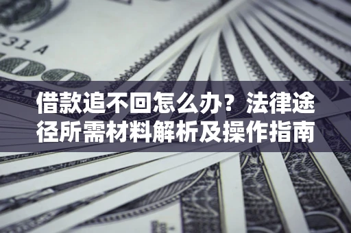济南借款追不回怎么办?法律途径所需材料解析及操作指南 济南借款追不回怎么办?法律途径所需材料解析及操作指南