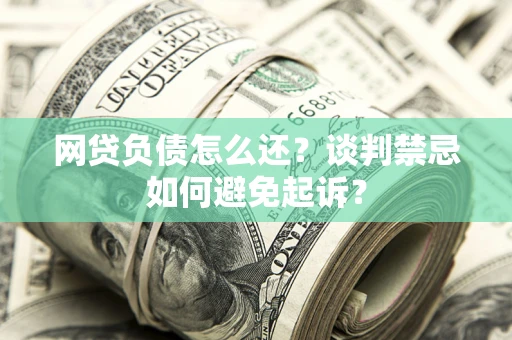济南网贷负债怎么还？谈判禁忌如何避免起诉？