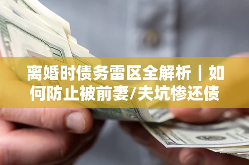 济南离婚时债务雷区全解析｜如何防止被前妻/夫坑惨还债？