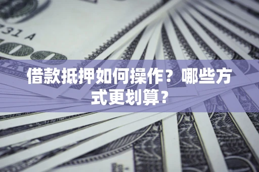 济南借款抵押如何操作？哪些方式更划算？