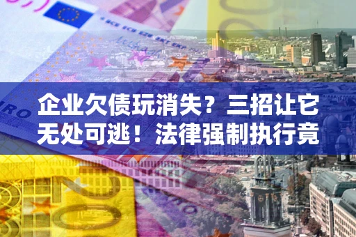 济南企业欠债玩消失？三招让它无处可逃！法律强制执行竟比讨债公司还狠？
