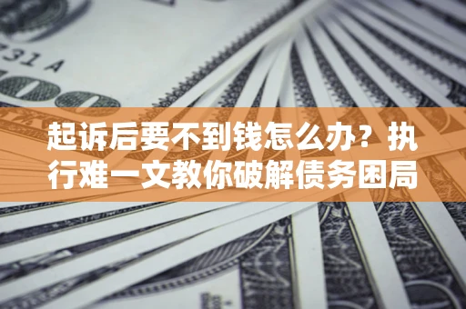 济南起诉后要不到钱怎么办？执行难一文教你破解债务困局