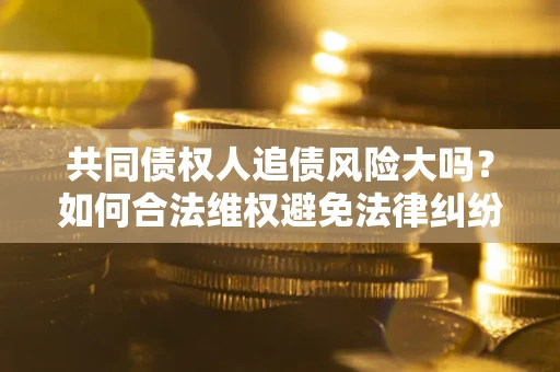 济南共同债权人追债风险大吗?如何合法维权避免法律纠纷? 济南共同债权人追债风险大吗?如何合法维权避免法律纠纷?