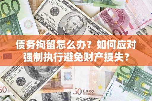 济南债务拘留怎么办？如何应对强制执行避免财产损失？
