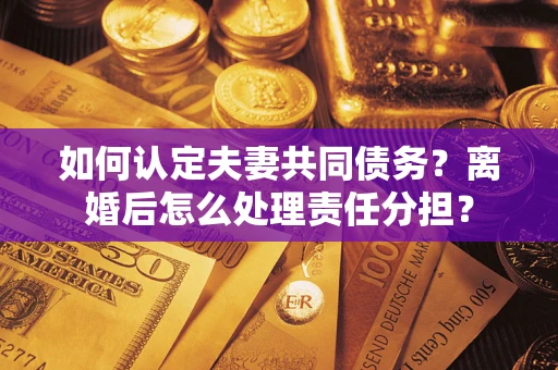 济南如何认定夫妻共同债务？离婚后怎么处理责任分担？