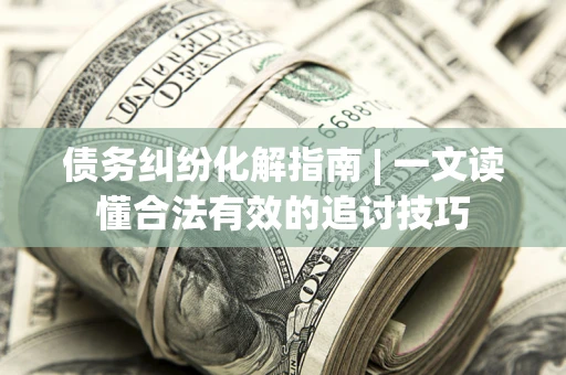 济南债务纠纷化解指南 | 一文读懂合法有效的追讨技巧
