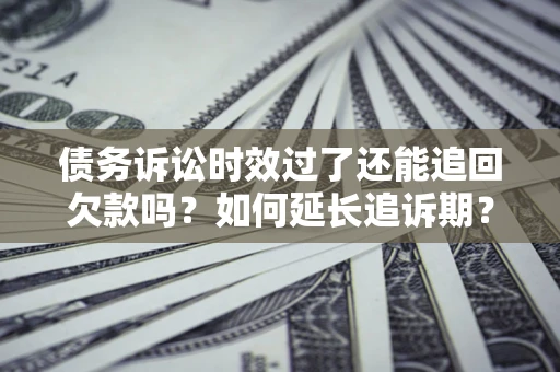 济南债务诉讼时效过了还能追回欠款吗？如何延长追诉期？