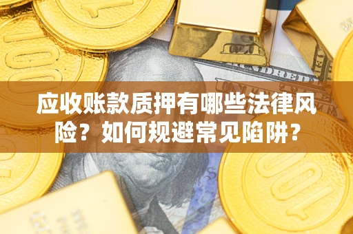 济南应收账款质押有哪些法律风险？如何规避常见陷阱？