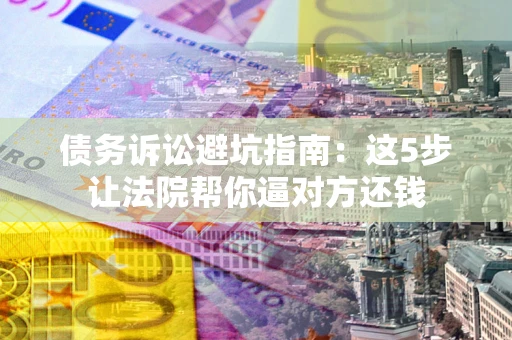 济南债务诉讼避坑指南：这5步让法院帮你逼对方还钱