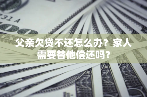 济南父亲欠贷不还怎么办？家人需要替他偿还吗？