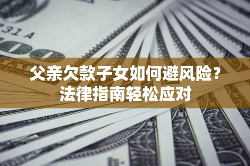 济南父亲欠款子女如何避风险？法律指南轻松应对