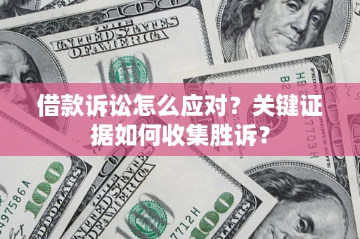 济南借款诉讼怎么应对？关键证据如何收集胜诉？