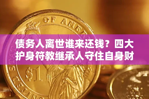 济南债务人离世谁来还钱？四大护身符教继承人守住自身财产