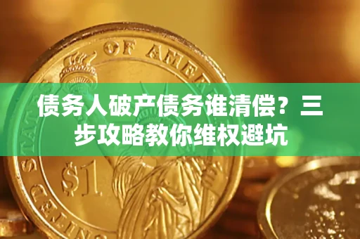 济南债务人破产债务谁清偿?三步攻略教你维权避坑 济南债务人破产债务谁清偿?三步攻略教你维权避坑