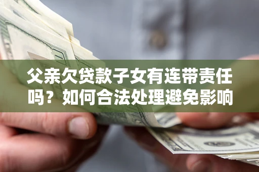 济南父亲欠贷款子女有连带责任吗？如何合法处理避免影响？