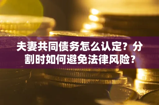 济南夫妻共同债务怎么认定？分割时如何避免法律风险？