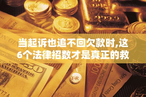济南当起诉也追不回欠款时,这6个法律招数才是真正的救命稻草