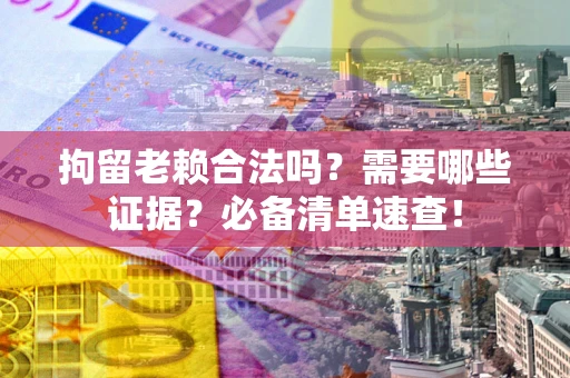 济南拘留老赖合法吗？需要哪些证据？必备清单速查！