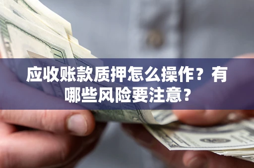 济南应收账款质押怎么操作？有哪些风险要注意？